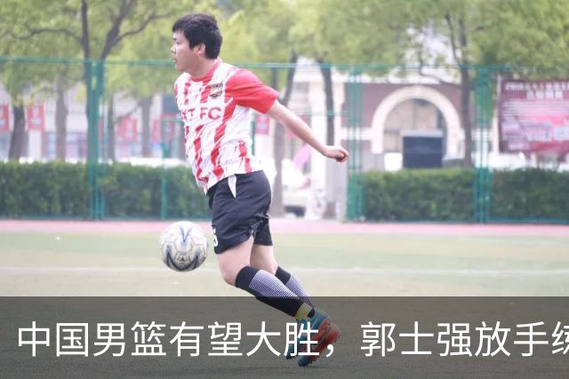 中国男篮有望大胜，郭士强放手练兵，惊喜在即！